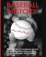 Baseball History: A baseball története lenyűgöző tényekkel és hihetetlenül igaz történetekkel együtt - Baseball History: The History of Baseball Along With Fascinating Facts & Unbelievably True Stories