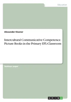 Interkulturális kommunikációs kompetencia. Képeskönyvek az általános iskolai EFL-órán - Intercultural Communicative Competence. Picture Books in the Primary EFL-Classroom