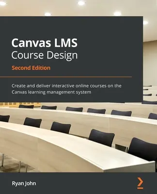 Canvas LMS tanfolyamtervezés - Második kiadás: Interaktív online tanfolyamok létrehozása és megvalósítása a Canvas tanulásmenedzsment-rendszerben. - Canvas LMS Course Design - Second Edition: Create and deliver interactive online courses on the Canvas learning management system