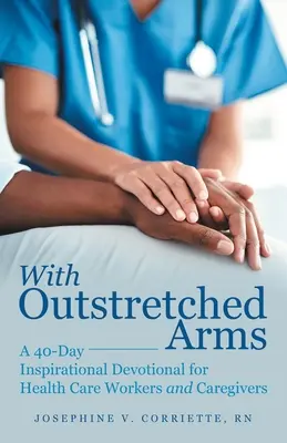 Kitárt karokkal: 40 napos inspiráló áhítat egészségügyi dolgozók és gondozók számára - With Outstretched Arms: A 40 Day Inspirational Devotional for Health Care Workers and Caregivers