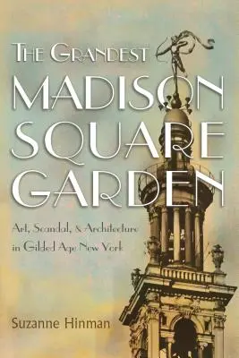 A legnagyszerűbb Madison Square Garden: Művészet, botrány és építészet az aranykor New Yorkjában - The Grandest Madison Square Garden: Art, Scandal, and Architecture in Gilded Age New York