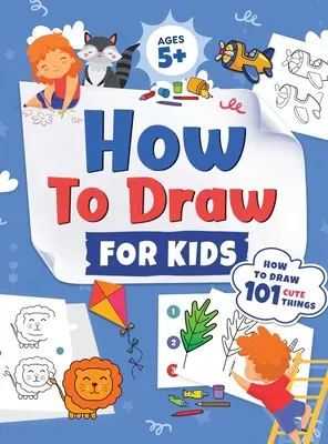 Hogyan rajzoljunk gyerekeknek: Hogyan rajzoljunk 101 aranyos dolgot 5+ éves gyerekeknek Fun & Easy Simple Step by Step Drawing Guide to Learn How to Draw Cute Th - How to Draw for Kids: How to Draw 101 Cute Things for Kids Ages 5+ Fun & Easy Simple Step by Step Drawing Guide to Learn How to Draw Cute Th