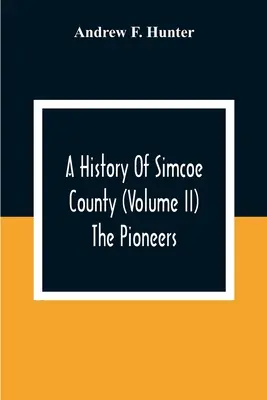 Simcoe megye története (Ii. kötet) Az úttörők - A History Of Simcoe County (Volume Ii) The Pioneers