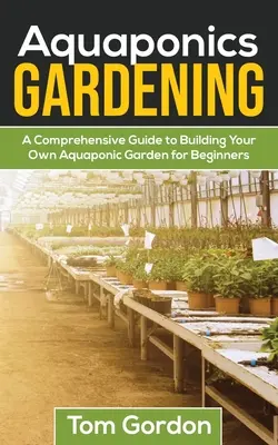 Aquaponikus kertészkedés: Útmutató kezdőknek a saját akvaponikus kert építéséhez - Aquaponics Gardening: A Beginner's Guide to Building Your Own Aquaponic Garden