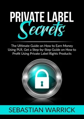 Private Label Secrets: A végső útmutató arról, hogyan lehet pénzt keresni a PLR, kap egy lépésről-lépésre útmutatót, hogyan lehet profitálni a Private Label Right használatával - Private Label Secrets: The Ultimate Guide on How to Earn Money Using PLR, Get a Step-by-Step Guide on How to Profit Using Private Label Right