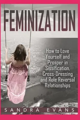 Feminizáció - Hogyan szeresd magad és boldogulj a sziszifuszi, cross-dressing és szerepcserés kapcsolatokban - Feminization - How to Love Yourself and Prosper in Sissification, Cross-Dressing and Role Reversal Relationships