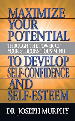 Maximalizáld a lehetőségeidet a tudatalattid ereje által, hogy fejlessz magabiztosságot és önbecsülést - Maximize Your Potential Through the Power of Your Subconscious Mind to Develop Self Confidence and Self Esteem