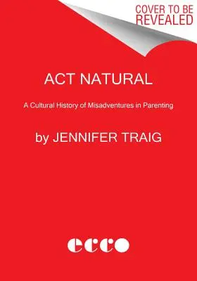 ACT Natural: A szülői szerencsétlenségek kultúrtörténete - ACT Natural: A Cultural History of Misadventures in Parenting