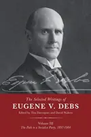 Eugene V. Debs válogatott művei III. kötet: A szocialista párthoz vezető út, 1897-1904 - The Selected Works of Eugene V. Debs Vol. III: The Path to a Socialist Party, 1897-1904