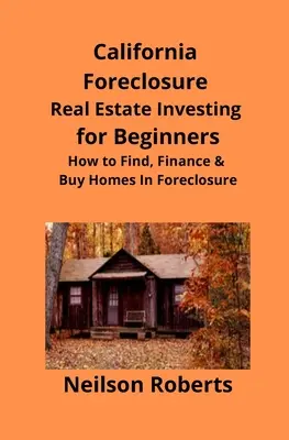 Kaliforniai zár alá vont ingatlanbefektetés kezdőknek: Hogyan találjuk meg, finanszírozzuk és vásároljuk meg a zár alá vett lakásokat - California Foreclosure Real Estate Investing for Beginners: How to Find, Finance & Buy Homes In Foreclosure