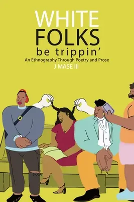 White Folks Be Trippin': An Ethnography Through Poetry & Prosa - White Folks Be Trippin': An Ethnography Through Poetry & Prose