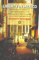 Szabadság Mexikóban: Writings on Liberalism from the Early Republican Period to the Second Half of the Twentieth Century - Liberty in Mexico: Writings on Liberalism from the Early Republican Period to the Second Half of the Twentieth Century