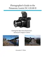 A Panasonic Lumix DC-Lx100 II fényképész útmutatója: A legtöbbet kihozni a Panasonic fejlett kompakt fényképezőgépéből - Photographer's Guide to the Panasonic Lumix DC-Lx100 II: Getting the Most from Panasonic's Advanced Compact Camera