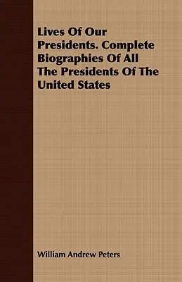 Elnökeink élete. Az Egyesült Államok összes elnökének teljes életrajza - Lives of Our Presidents. Complete Biographies of All the Presidents of the United States