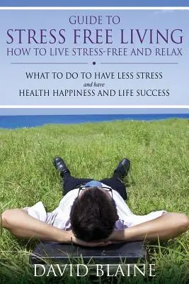 Útmutató a stresszmentes élethez: Hogyan éljünk stresszmentesen és lazítsunk - Guide to Stress Free Living: How to Live Stress-Free and Relax