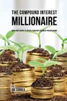 A kamatos kamatmilliomos: Hack Your Savings to Create a Constant Stream of Passive Income (Passzív jövedelem folyamatos áramlása) - The Compound Interest Millionaire: Hack Your Savings to Create a Constant Stream of Passive Income