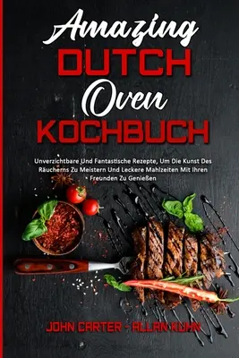 Amazing Dutch Oven Kochbuch: Unverzichtbare Und Fantastische Rezepte, Um Die Kunst Des Rucherns Zu Meistern Und Leckere Mahlzeiten Mit Ihren Freun