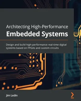 Nagy teljesítményű beágyazott rendszerek architektúrája: Nagy teljesítményű, valós idejű digitális rendszerek tervezése és építése FPGA-k és egyedi áramkörök alapján - Architecting High-Performance Embedded Systems: Design and build high-performance real-time digital systems based on FPGAs and custom circuits