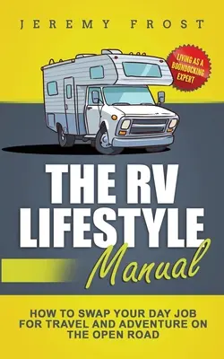 Az RV életmód kézikönyv: Boondocking szakértőként élni - Hogyan cserélje el a nappali munkáját az utazásra és a kalandra a nyílt úton - The RV Lifestyle Manual: Living as a Boondocking Expert - How to Swap Your Day Job for Travel and Adventure on the Open Road