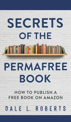 A Permafree könyv titkai: Hogyan jelentess meg ingyenes könyvet az Amazonon - Secrets of the Permafree Book: How to Publish a Free Book on Amazon