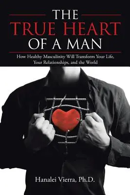 A férfi igazi szíve: Hogyan alakítja át az egészséges férfiasság az életedet, a kapcsolataidat és a világot - The True Heart of a Man: How Healthy Masculinity Will Transform Your Life, Your Relationships, and the World