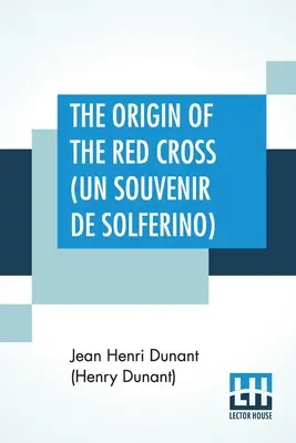 A vöröskereszt eredete (Un Souvenir De Solferino): Fordította franciából Mrs. David H. Wright (Dunant (Henry Dunant) Jean Henri) - The Origin Of The Red Cross (Un Souvenir De Solferino): Translated From The French By Mrs. David H. Wright (Dunant (Henry Dunant) Jean Henri)