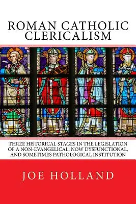 Római katolikus klerikalizmus: Egy nem evangélikus, ma már diszfunkcionális és olykor patologikus Institu három történelmi szakasza a törvényhozásban - Roman Catholic Clericalism: Three Historical Stages in the Legislation of a Non-Evangelical, Now Dysfunctional, and Sometimes Pathological Institu