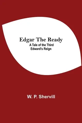 Edgar The Ready: A Tale Of The Third Edward's Reign's Tale - Edgar The Ready: A Tale Of The Third Edward'S Reign