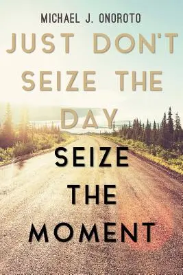 Csak ne ragadd meg a napot, ragadd meg a pillanatot! - Just Don't Seize the Day, Seize the Moment