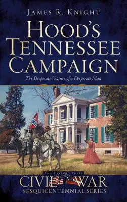 Hood Tennessee-i hadjárata: Egy kétségbeesett ember kétségbeesett vállalkozása - Hood's Tennessee Campaign: The Desperate Venture of a Desperate Man