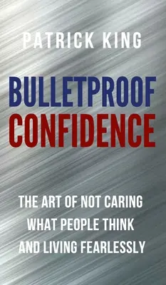 Golyóálló önbizalom: A művészet, hogy ne törődj azzal, mit gondolnak az emberek, és élj félelem nélkül - Bulletproof Confidence: The Art of Not Caring What People Think and Living Fearlessly