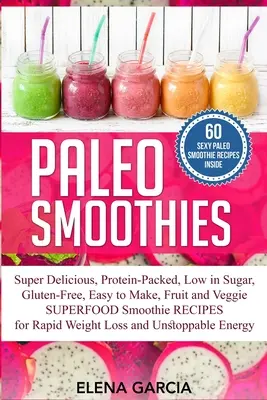 Paleo Smoothies: Szuperfinom és laktató, fehérjedús, alacsony cukortartalmú, gluténmentes, könnyen elkészíthető, gyümölcsös és zöldséges szuperételes smoothhi - Paleo Smoothies: Super Delicious & Filling, Protein-Packed, Low in Sugar, Gluten-Free, Easy to Make, Fruit and Veggie Superfood Smoothi