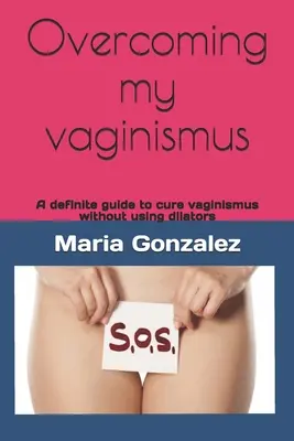 A vaginizmusom leküzdése: Határozott útmutató a vaginizmus gyógyításához tágítók használata nélkül - Overcoming my vaginismus: A definite guide to cure vaginismus without using dilators