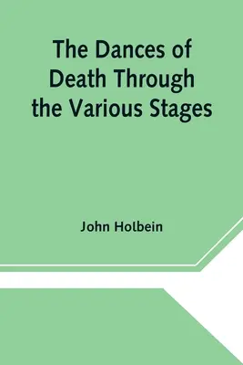 A halál táncai az emberi élet különböző szakaszain keresztül, amelyekben e zsarnok szeszélyessége megmutatkozik. - The Dances of Death Through the Various Stages of Human Life wherein the Capriciousness of that Tyrant is Exhibited