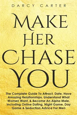 Vedd rá, hogy üldözzön téged: The Complete Guide To Attract, Date, Have Amazing Relationships, Understand What Women Want, & Become An Alpha Male (3 - Make Her Chase You: The Complete Guide To Attract, Date, Have Amazing Relationships, Understand What Women Want, & Become An Alpha Male (3