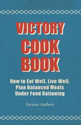 Győzelem szakácskönyve - Hogyan étkezzünk jól, éljünk jól, tervezzünk kiegyensúlyozott ételeket az élelmiszer-ráció alatt - Victory Cook Book - How to Eat Well, Live Well, Plan Balanced Meals Under Food Rationing