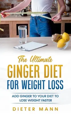 A végső gyömbérdiéta a fogyásért: Adj gyömbért az étrendedhez, hogy gyorsabban fogyj - The Ultimate Ginger Diet For Weight Loss: Add Ginger to your Diet to Lose Weight Faster