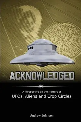 Nyugtázva: Kilátás az ufók, földönkívüliek és gabonakörök ügyeire - Acknowledged: A Perspective on the Matters of UFOs, Aliens and Crop Circles