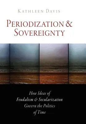 Periodizáció és szuverenitás: Hogyan irányítják a feudalizmus és a szekularizáció eszméi az idő politikáját? - Periodization and Sovereignty: How Ideas of Feudalism and Secularization Govern the Politics of Time