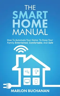 Az intelligens otthon kézikönyve: Hogyan automatizálhatja otthonát, hogy családja szórakozhasson, kényelmesen és biztonságban legyen - The Smart Home Manual: How To Automate Your Home To Keep Your Family Entertained, Comfortable, And Safe