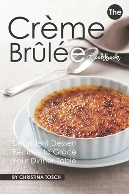 A Creme Brulee szakácskönyv: Dekadens desszertreceptek a vacsoraasztal díszítésére - The Creme Brulee Cookbook: Decadent Dessert Recipes to Grace Your Dinner Table