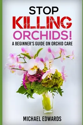 Stop Killing Orchids! Kezdő útmutató az orchideák gondozásáról - Stop Killing Orchids!: A Beginner's Guide On Orchid Care