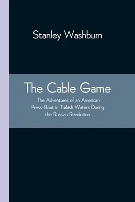 A kábeles játék: Egy amerikai sajtóhajó kalandjai török vizeken az orosz forradalom idején - The Cable Game: The Adventures of an American Press-Boat in Turkish Waters During the Russian Revolution