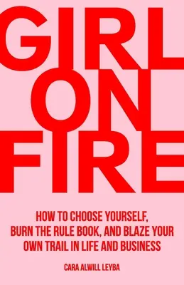 Lány a tűzben: Hogyan válaszd önmagad, égesd el a szabálykönyvet, és vágj a saját utadon az életben és az üzleti életben - Girl On Fire: How to Choose Yourself, Burn the Rule Book, and Blaze Your Own Trail in Life and Business