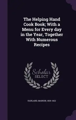 A segítő kéz szakácskönyve; az év minden napjára szóló menüvel, számos recepttel együtt - The Helping Hand Cook Book; With a Menu for Every Day in the Year, Together with Numerous Recipes