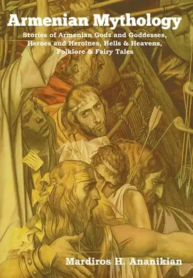 Örmény mitológia: Örmény istenek és istennők, hősök és hősnők, poklok és mennyek, folklór és tündérmesék történetei. - Armenian Mythology: Stories of Armenian Gods and Goddesses, Heroes and Heroines, Hells & Heavens, Folklore & Fairy Tales