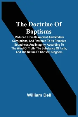 A keresztségek tanítása: Az ősi és modern romlásoktól megtisztítva, és visszaállítva eredeti szilárdságára és integritására, a T - The Doctrine Of Baptisms: Reduced From Its Ancient And Modern Corruptions, And Restored To Its Primitive Soundness And Integrity, According To T