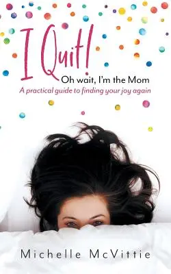 Kilépek! Ó, várj, én vagyok az anya: Gyakorlati útmutató, hogy újra megtaláld az örömödet - I Quit! Oh wait, I'm the Mom: A practical guide to finding your joy again