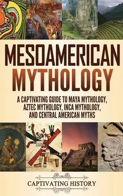 Mezoamerikai mitológia: A Maya mitológia, azték mitológia, inka mitológia és közép-amerikai mítoszok magával ragadó útmutatója - Mesoamerican Mythology: A Captivating Guide to Maya Mythology, Aztec Mythology, Inca Mythology, and Central American Myths