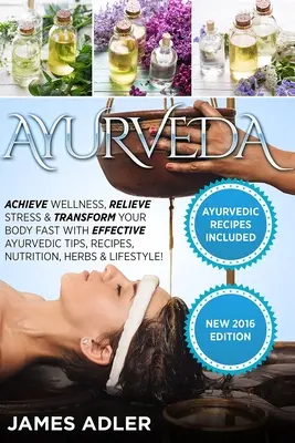 Ayurveda: Hatékony ayurvédikus tippekkel, receptekkel, táplálkozással, gyógynövényekkel és receptekkel a wellness eléréséhez, a stressz enyhítéséhez és a test gyors átalakításához. - Ayurveda: Achieve Wellness, Relieve Stress & Transform Your Body Fast with Effective Ayurvedic Tips, Recipes, Nutrition, Herbs &